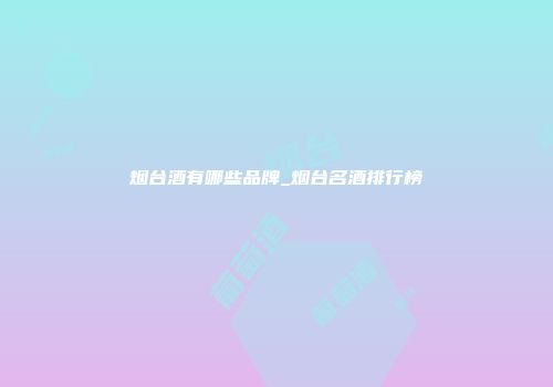 烟台酒有哪些品牌_烟台名酒排行榜