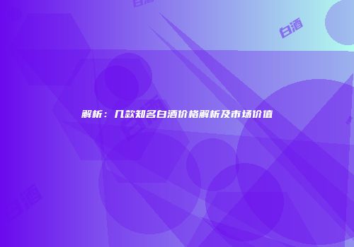 解析：几款知名白酒价格解析及市场价值