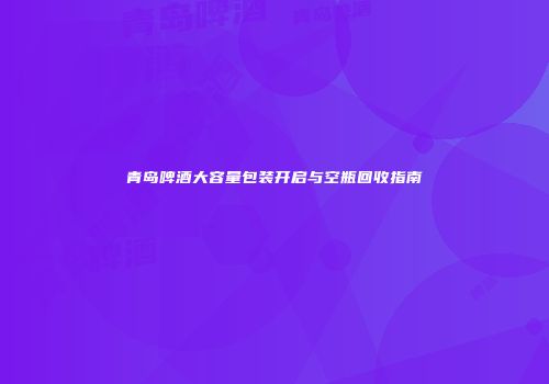 青岛啤酒大容量包装开启与空瓶回收指南