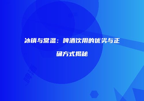 冰镇与常温：啤酒饮用的优劣与正确方式揭秘