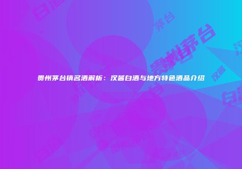贵州茅台镇名酒解析：汉酱白酒与地方特色酒品介绍