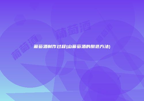 葡萄酒制作过程(山葡萄酒的酿造方法)