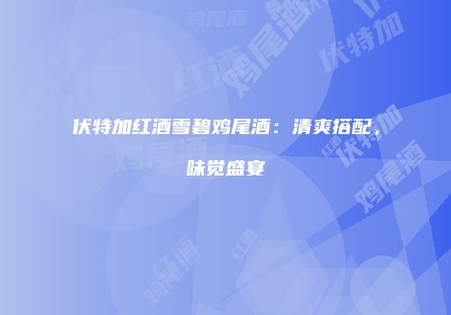 伏特加红酒雪碧鸡尾酒：清爽搭配，味觉盛宴