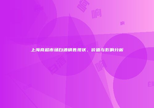 上海商超市场白酒销售现状、价值与影响分析
