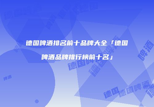 德国啤酒排名前十品牌大全「德国啤酒品牌排行榜前十名」