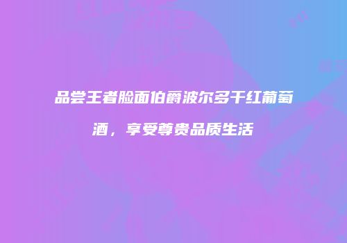 品尝王者脸面伯爵波尔多干红葡萄酒，享受尊贵品质生活