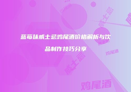 蓝莓味威士忌鸡尾酒价格解析与饮品制作技巧分享