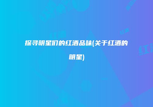 探寻明星们的红酒品味(关于红酒的明星)