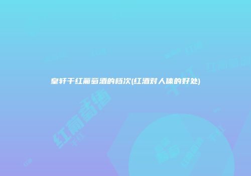 皇轩干红葡萄酒的档次(红酒对人体的好处)