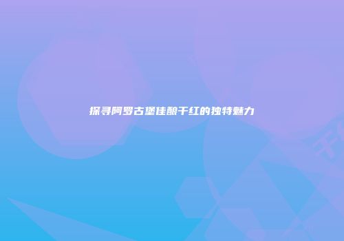 探寻阿罗古堡佳酿干红的独特魅力