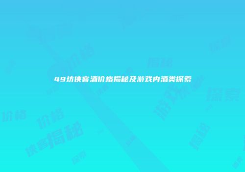 49坊侠客酒价格揭秘及游戏内酒类探索
