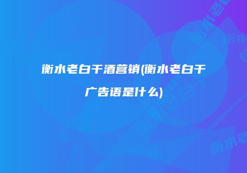 衡水老白干酒营销(衡水老白干广告语是什么)