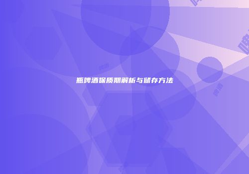 瓶啤酒保质期解析与储存方法