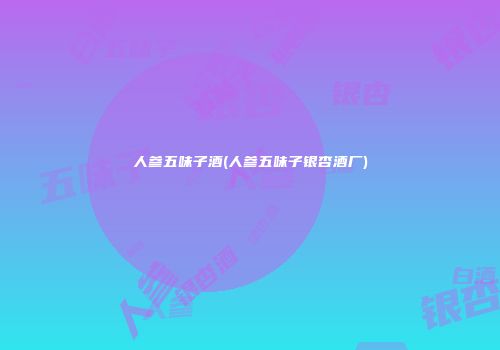 人参五味子酒(人参五味子银杏酒厂)