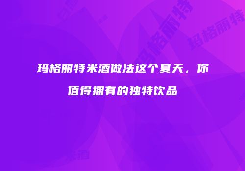 玛格丽特米酒做法这个夏天，你值得拥有的独特饮品