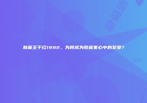 新葡王干红1992，为何成为收藏家心中的至爱？