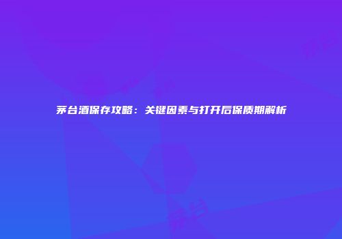 茅台酒保存攻略：关键因素与打开后保质期解析