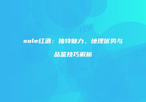sole红酒：独特魅力、地理优势与品鉴技巧解析