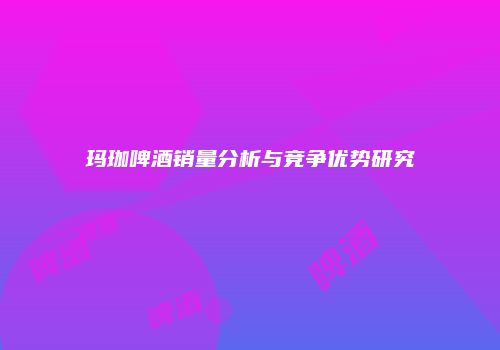 玛珈啤酒销量分析与竞争优势研究