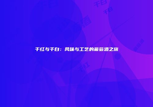 干红与干白：风味与工艺的葡萄酒之旅