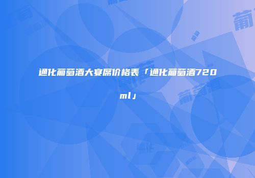 通化葡萄酒大宴席价格表「通化葡萄酒720ml」