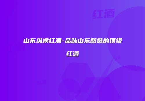 山东纵横红酒-品味山东酿造的顶级红酒