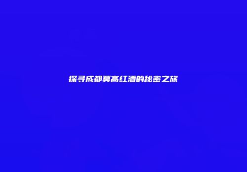 探寻成都莫高红酒的秘密之旅
