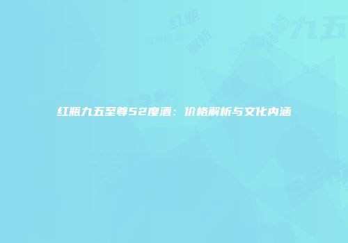 红瓶九五至尊52度酒：价格解析与文化内涵