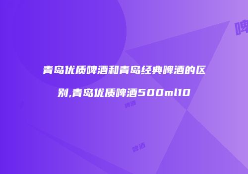 青岛优质啤酒和青岛经典啤酒的区别,青岛优质啤酒500ml10