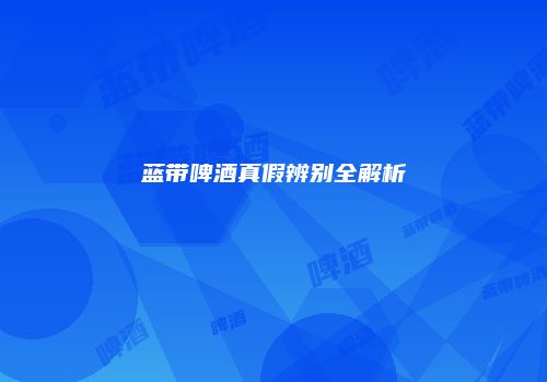 蓝带啤酒真假辨别全解析