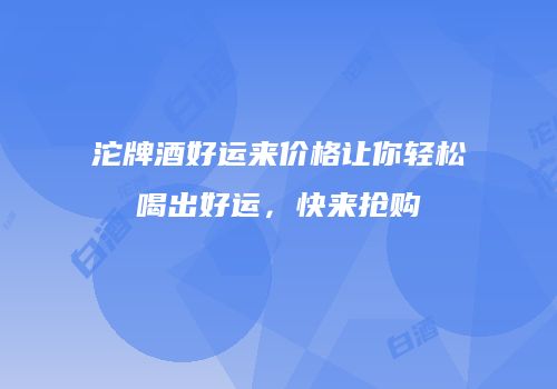 沱牌酒好运来价格让你轻松喝出好运，快来抢购