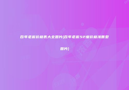 百年老窖价格表大全图片(百年老窖52度价格浓香型图片)