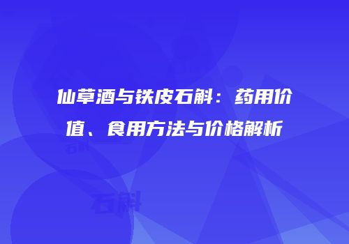 仙草酒与铁皮石斛：药用价值、食用方法与价格解析