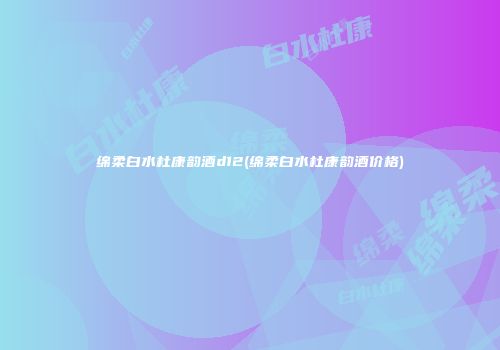 绵柔白水杜康韵酒d12(绵柔白水杜康韵酒价格)