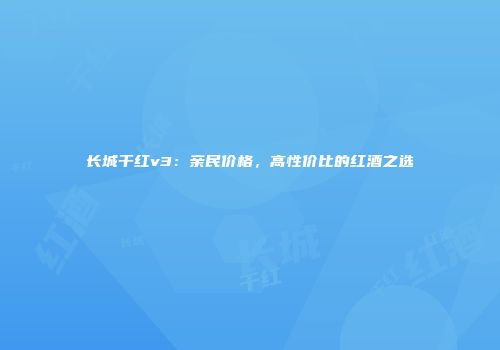 长城干红v3：亲民价格，高性价比的红酒之选