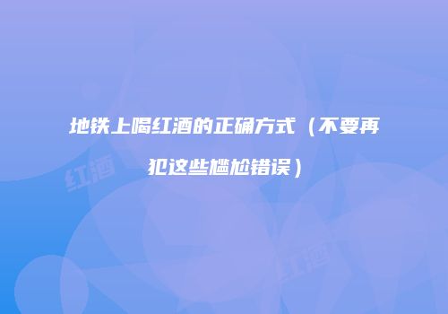 地铁上喝红酒的正确方式（不要再犯这些尴尬错误）