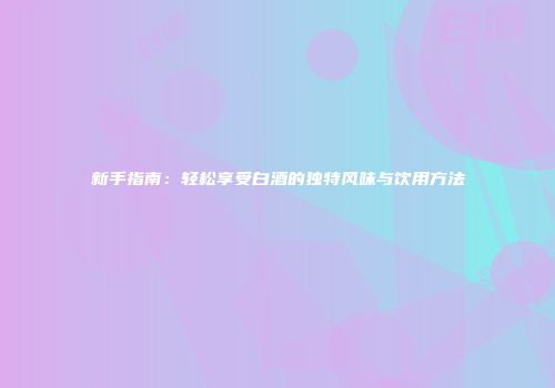 新手指南：轻松享受白酒的独特风味与饮用方法