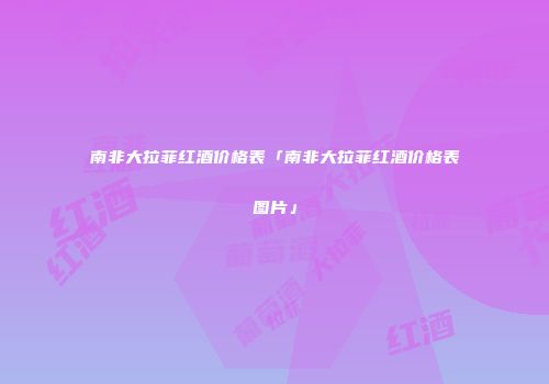 南非大拉菲红酒价格表「南非大拉菲红酒价格表图片」