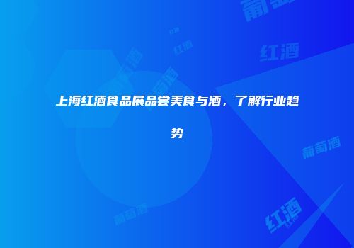 上海红酒食品展品尝美食与酒，了解行业趋势