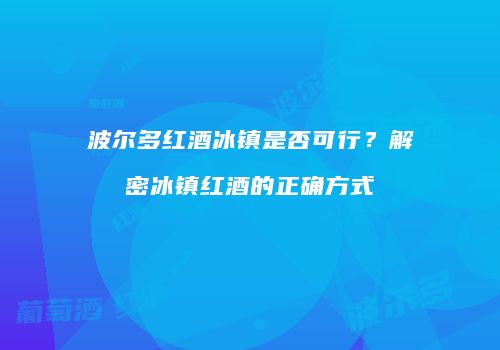 波尔多红酒冰镇是否可行？解密冰镇红酒的正确方式