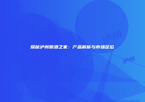 探秘泸州酿酒之家：产品解析与市场定位