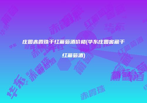 庄园赤霞珠干红葡萄酒价格(华东庄园窖藏干红葡萄酒)