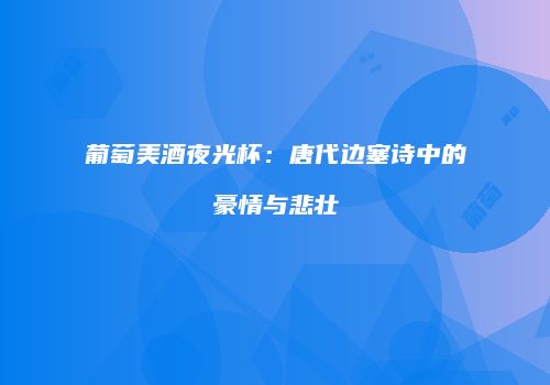 葡萄美酒夜光杯：唐代边塞诗中的豪情与悲壮