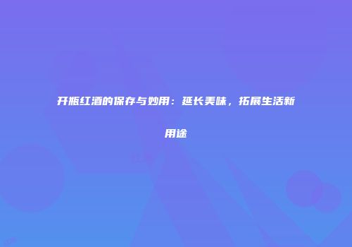开瓶红酒的保存与妙用：延长美味，拓展生活新用途