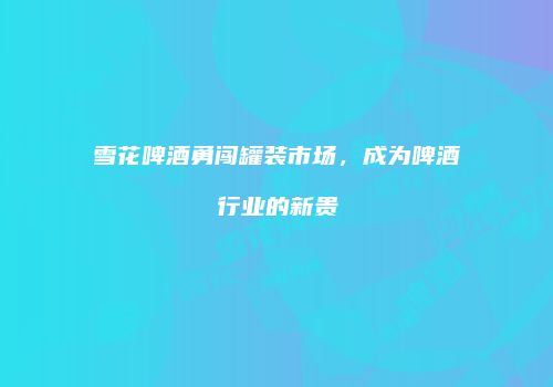 雪花啤酒勇闯罐装市场，成为啤酒行业的新贵