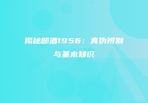 揭秘郎酒1956：真伪辨别与基本知识