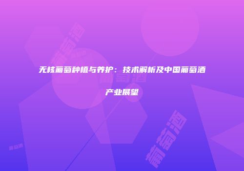 无核葡萄种植与养护：技术解析及中国葡萄酒产业展望