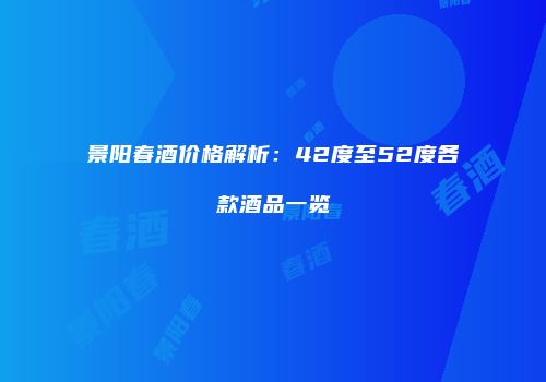 景阳春酒价格解析：42度至52度各款酒品一览