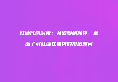 红酒代谢解析：从泡脚到保存，全面了解红酒在体内的排出时间