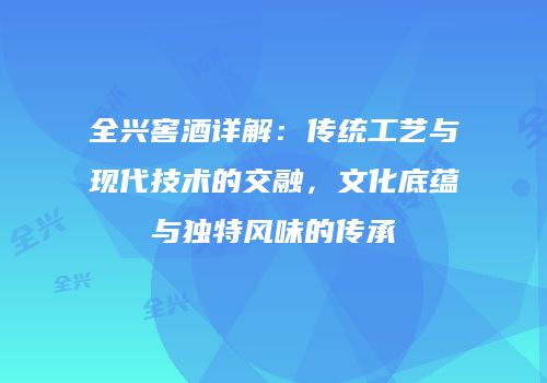 全兴窖酒详解：传统工艺与现代技术的交融，文化底蕴与独特风味的传承